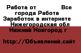 Работа от (  18) ! - Все города Работа » Заработок в интернете   . Нижегородская обл.,Нижний Новгород г.